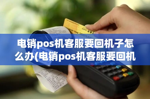 电销pos机客服要回机子怎么办(电销pos机客服要回机子)