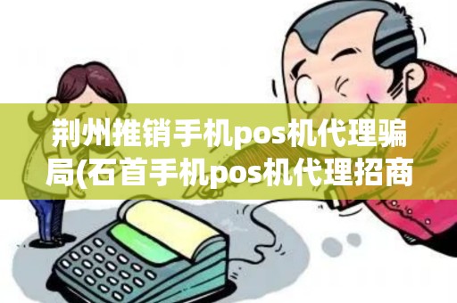 荆州推销手机pos机代理骗局(石首手机pos机代理招商)
