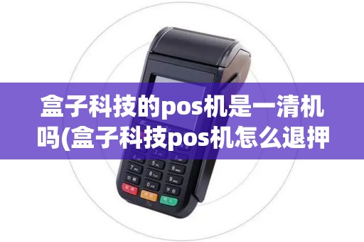 盒子科技的pos机是一清机吗(盒子科技pos机怎么退押金)