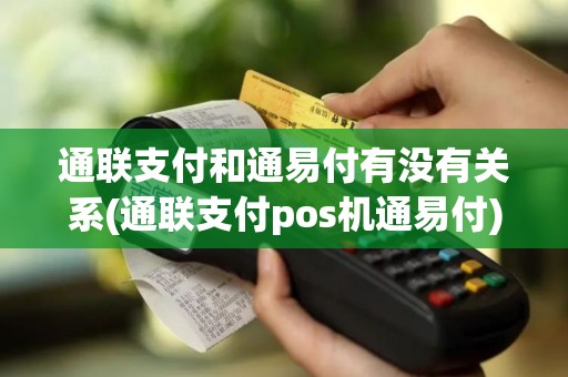 通联支付和通易付有没有关系(通联支付pos机通易付)