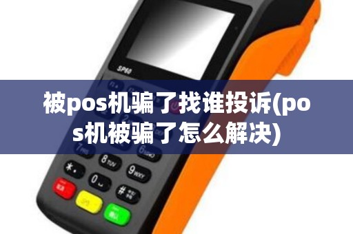 被pos机骗了找谁投诉(pos机被骗了怎么解决)