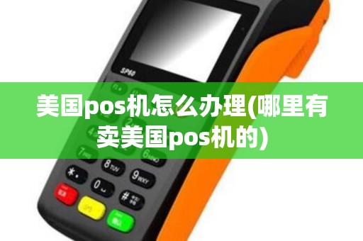 美国pos机怎么办理(哪里有卖美国pos机的)