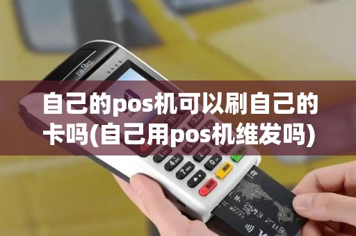 自己的pos机可以刷自己的卡吗(自己用pos机维发吗) 自己的pos机可以刷自己的卡吗(自己用pos机维发吗)