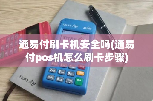 通易付刷卡机安全吗(通易付pos机怎么刷卡步骤)