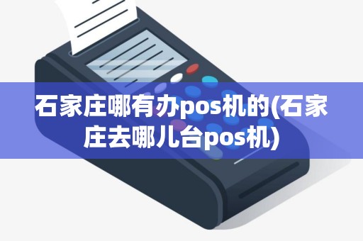 石家庄哪有办pos机的(石家庄去哪儿台pos机)