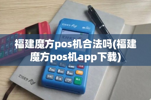 福建魔方pos机合法吗(福建魔方pos机app下载)