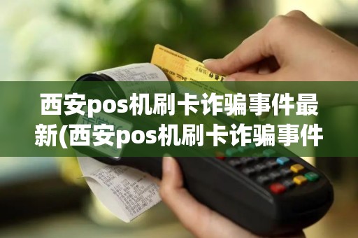西安pos机刷卡诈骗事件最新(西安pos机刷卡诈骗事件)