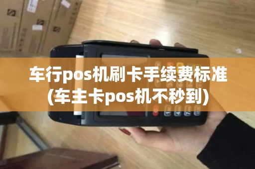 车行pos机刷卡手续费标准(车主卡pos机不秒到) 车行pos机刷卡手续费标准(车主卡pos机不秒到)