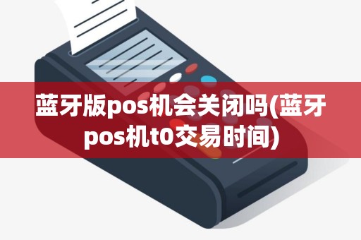 蓝牙版pos机会关闭吗(蓝牙pos机t0交易时间) 蓝牙版pos机会关闭吗(蓝牙pos机t0交易时间)
