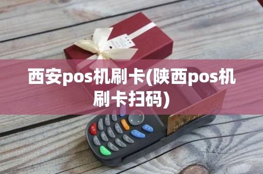 西安pos机刷卡(陕西pos机刷卡扫码)