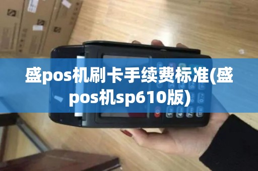 盛pos机刷卡手续费标准(盛pos机sp610版) 盛pos机刷卡手续费标准(盛pos机sp610版)