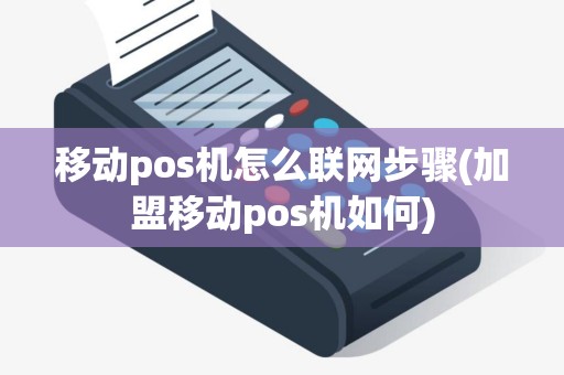 移动pos机怎么联网步骤(加盟移动pos机如何)