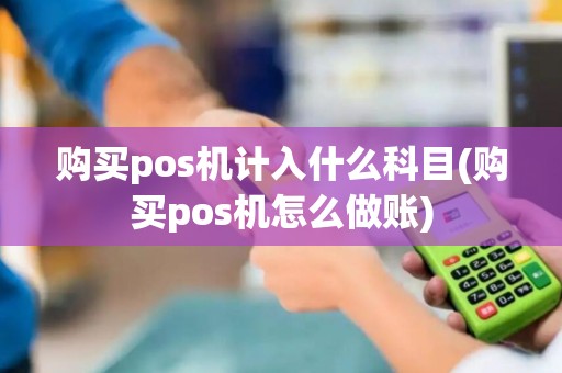购买pos机计入什么科目(购买pos机怎么做账) 购买pos机计入什么科目(购买pos机怎么做账)