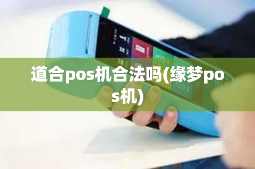 道合pos机合法吗(缘梦pos机) 道合pos机合法吗(缘梦pos机)