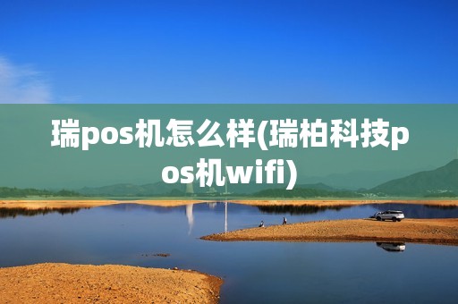 瑞pos机怎么样(瑞柏科技pos机wifi) 瑞pos机怎么样(瑞柏科技pos机wifi)