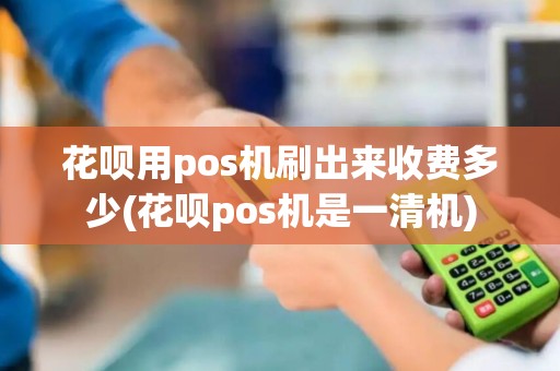 花呗用pos机刷出来收费多少(花呗pos机是一清机) 花呗用pos机刷出来收费多少(花呗pos机是一清机)