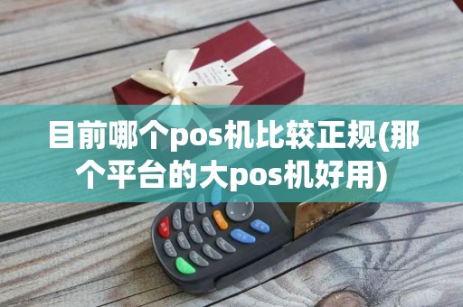 目前哪个pos机比较正规(那个平台的大pos机好用) 目前哪个pos机比较正规(那个平台的大pos机好用)