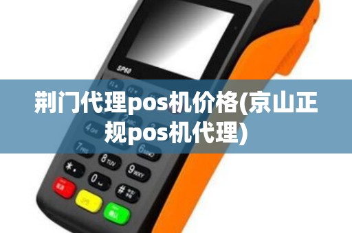 荆门代理pos机价格(京山正规pos机代理) 荆门代理pos机价格(京山正规pos机代理)