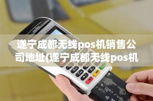 遂宁成都无线pos机销售公司地址(遂宁成都无线pos机销售公司)