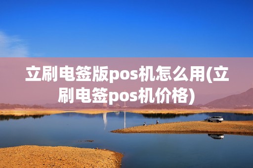 立刷电签版pos机怎么用(立刷电签pos机价格) 立刷电签版pos机怎么用(立刷电签pos机价格)