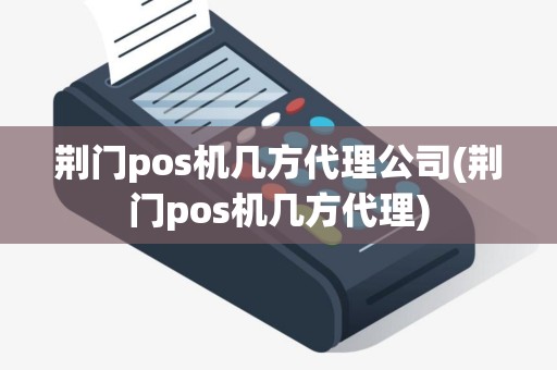 荆门pos机几方代理公司(荆门pos机几方代理) 荆门pos机几方代理公司(荆门pos机几方代理)