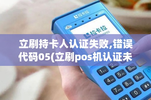 立刷持卡人认证失败,错误代码05(立刷pos机认证未通过)