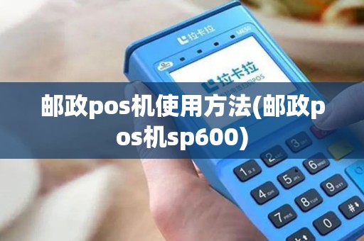 邮政pos机使用方法(邮政pos机sp600)