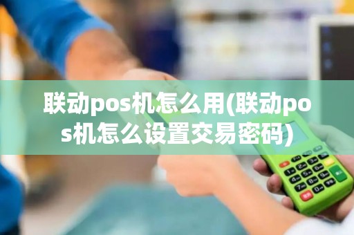 联动pos机怎么用(联动pos机怎么设置交易密码) 联动pos机怎么用(联动pos机怎么设置交易密码)