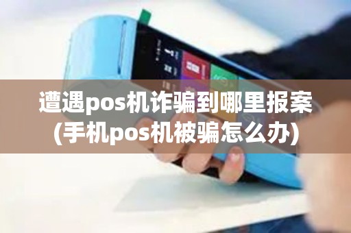遭遇pos机诈骗到哪里报案(手机pos机被骗怎么办) 遭遇pos机诈骗到哪里报案(手机pos机被骗怎么办)