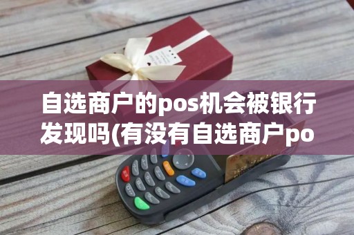 自选商户的pos机会被银行发现吗(有没有自选商户pos机)