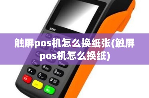 触屏pos机怎么换纸张(触屏pos机怎么换纸)