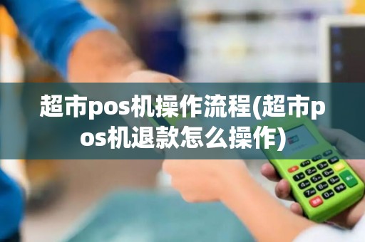超市pos机操作流程(超市pos机退款怎么操作)