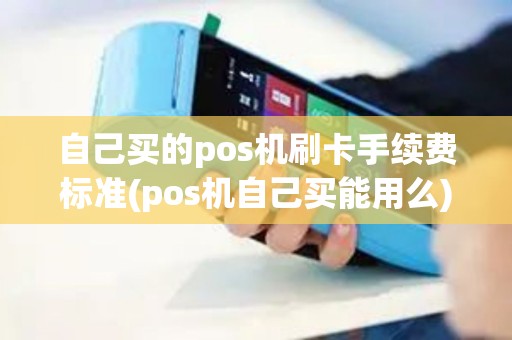 自己买的pos机刷卡手续费标准(pos机自己买能用么)