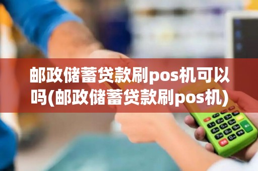 邮政储蓄贷款刷pos机可以吗(邮政储蓄贷款刷pos机)