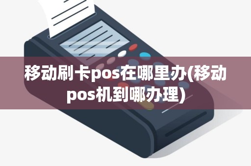移动刷卡pos在哪里办(移动pos机到哪办理)