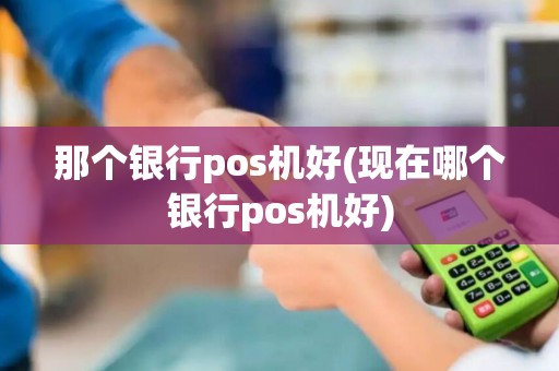 那个银行pos机好(现在哪个银行pos机好)