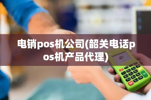 电销pos机公司(韶关电话pos机产品代理)