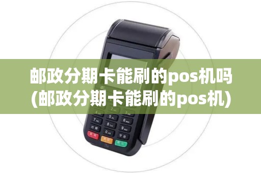 邮政分期卡能刷的pos机吗(邮政分期卡能刷的pos机)