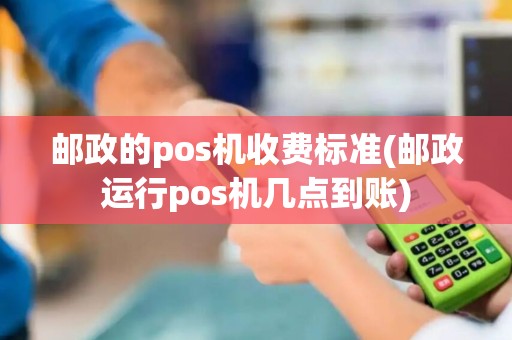邮政的pos机收费标准(邮政运行pos机几点到账)