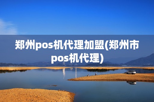 郑州pos机代理加盟(郑州市pos机代理)