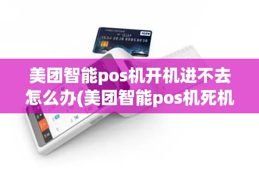 美团智能pos机开机进不去怎么办(美团智能pos机死机)