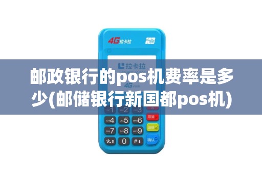 邮政银行的pos机费率是多少(邮储银行新国都pos机)