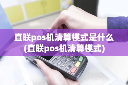 直联pos机清算模式是什么(直联pos机清算模式)