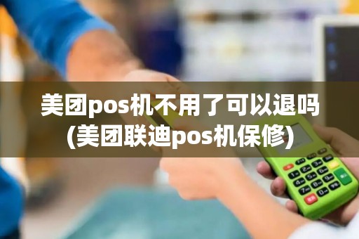 美团pos机不用了可以退吗(美团联迪pos机保修)