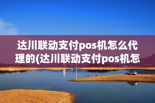 达川联动支付pos机怎么代理的(达川联动支付pos机怎么代理)