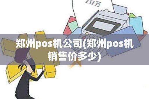郑州pos机公司(郑州pos机销售价多少)