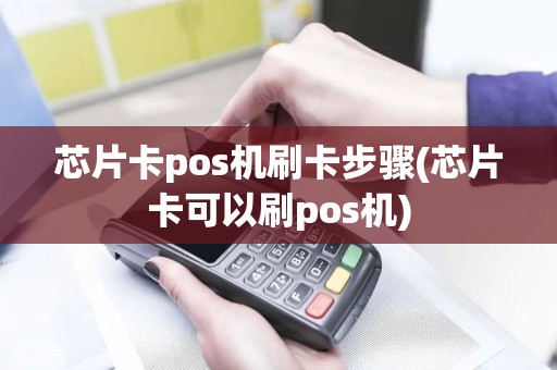 芯片卡pos机刷卡步骤(芯片卡可以刷pos机)