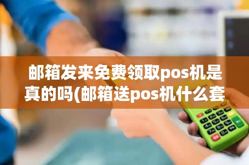 邮箱发来免费领取pos机是真的吗(邮箱送pos机什么套路啊)