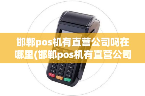 邯郸pos机有直营公司吗在哪里(邯郸pos机有直营公司吗) 邯郸pos机有直营公司吗在哪里(邯郸pos机有直营公司吗)