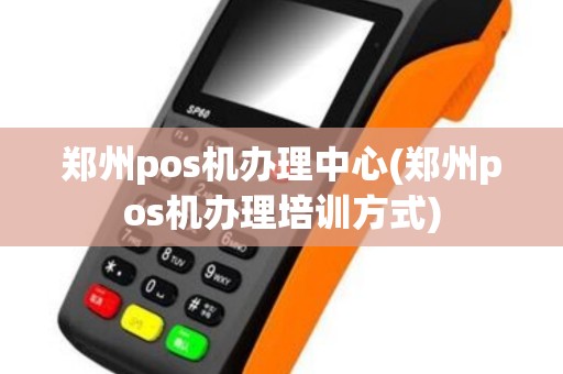 郑州pos机办理中心(郑州pos机办理培训方式)
